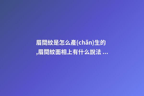 眉間紋是怎么產(chǎn)生的,眉間紋面相上有什么說法？